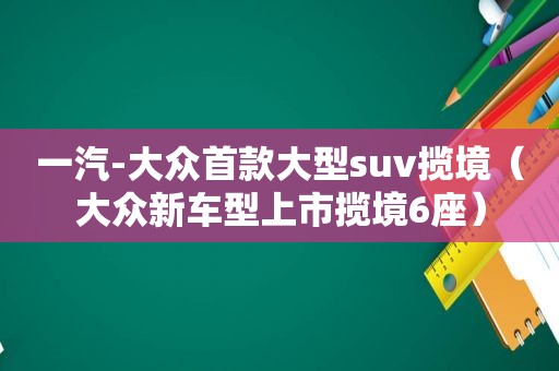 一汽-大众首款大型suv揽境（大众新车型上市揽境6座）