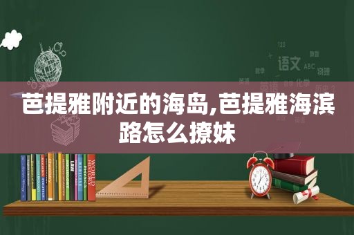 芭提雅附近的海岛,芭提雅海滨路怎么撩妹