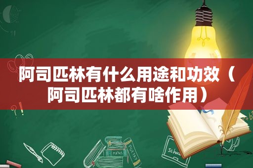 阿司匹林有什么用途和功效（阿司匹林都有啥作用）