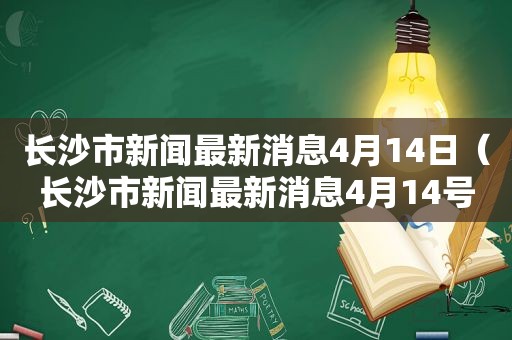 长沙市新闻最新消息4月14日（长沙市新闻最新消息4月14号）