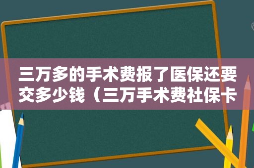 三万多的手术费报了医保还要交多少钱（三万手术费社保卡能报销多少）