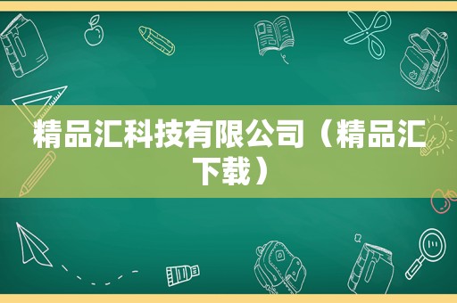 精品汇科技有限公司（精品汇下载）