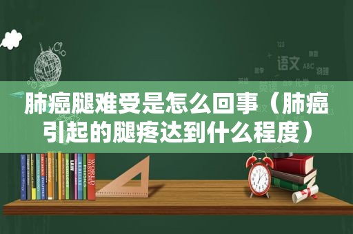 肺癌腿难受是怎么回事（肺癌引起的腿疼达到什么程度）