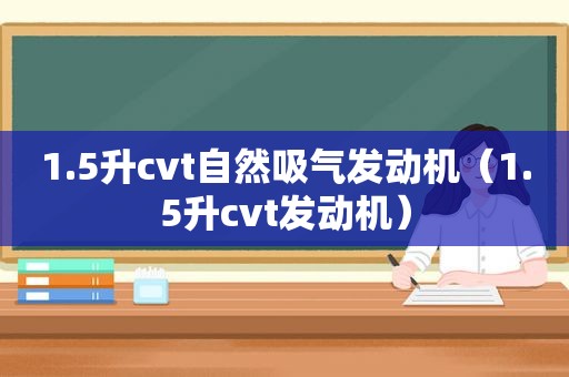 1.5升cvt自然吸气发动机（1.5升cvt发动机）