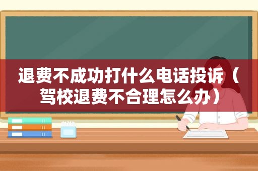 退费不成功打什么电话投诉（驾校退费不合理怎么办）