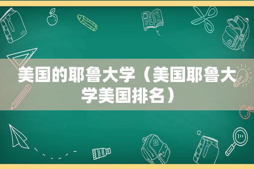 美国的耶鲁大学（美国耶鲁大学美国排名）