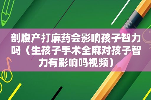 剖腹产打麻药会影响孩子智力吗（生孩子手术全麻对孩子智力有影响吗视频）