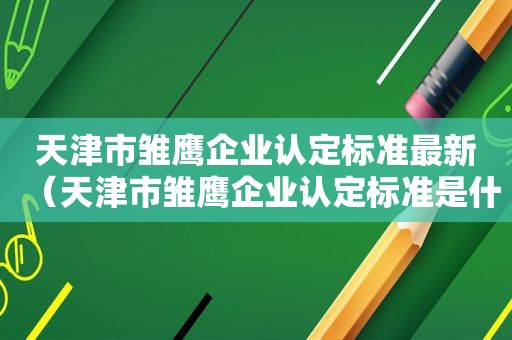 天津市雏鹰企业认定标准最新（天津市雏鹰企业认定标准是什么）