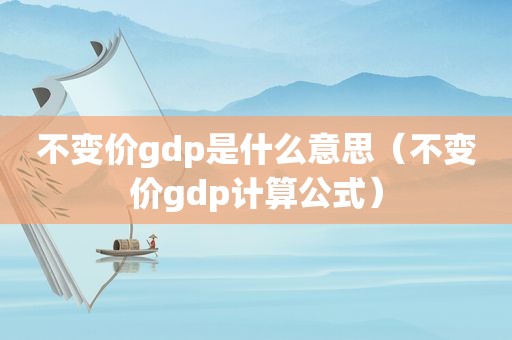 不变价gdp是什么意思（不变价gdp计算公式）