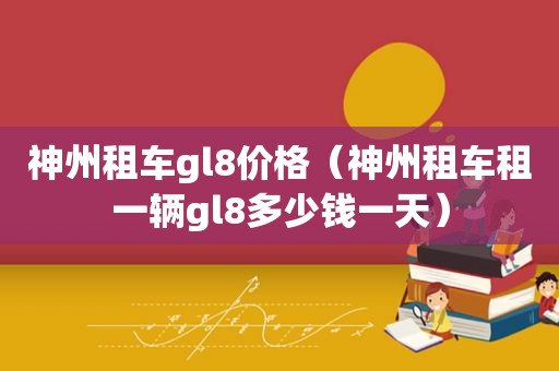 神州租车gl8价格（神州租车租一辆gl8多少钱一天）