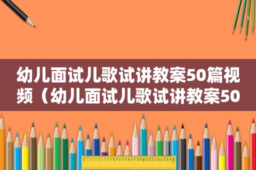 幼儿面试儿歌试讲教案50篇视频（幼儿面试儿歌试讲教案50篇怎么写）