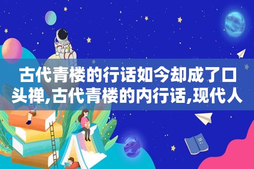 古代青楼的行话如今却成了口头禅,古代青楼的内行话,现代人却当作口头禅,你说过几句呢?