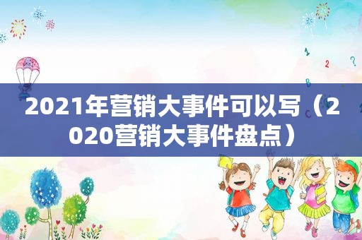 2021年营销大事件可以写（2020营销大事件盘点）