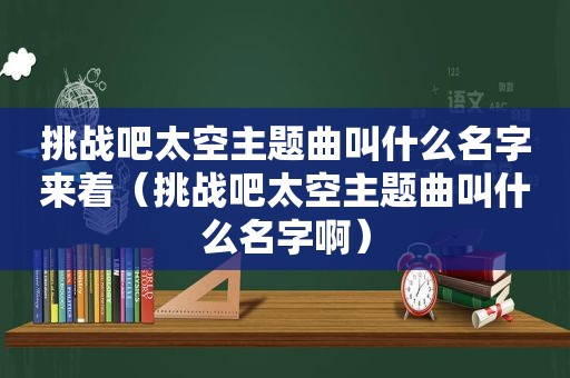 挑战吧太空主题曲叫什么名字来着（挑战吧太空主题曲叫什么名字啊）