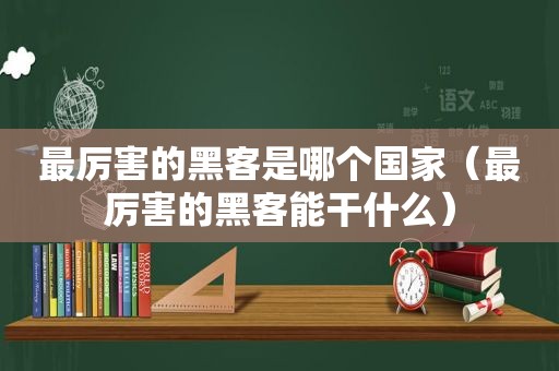 最厉害的黑客是哪个国家（最厉害的黑客能干什么）