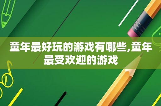 童年最好玩的游戏有哪些,童年最受欢迎的游戏