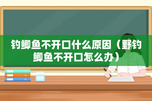 钓鲫鱼不开口什么原因（野钓鲫鱼不开口怎么办）