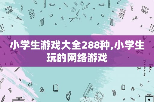 小学生游戏大全288种,小学生玩的网络游戏