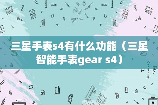 三星手表s4有什么功能（三星智能手表gear s4）