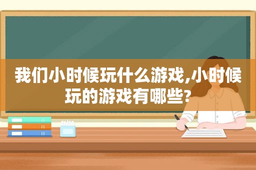 我们小时候玩什么游戏,小时候玩的游戏有哪些?