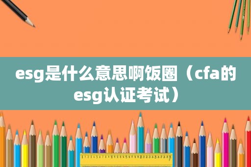 esg是什么意思啊饭圈（cfa的esg认证考试）