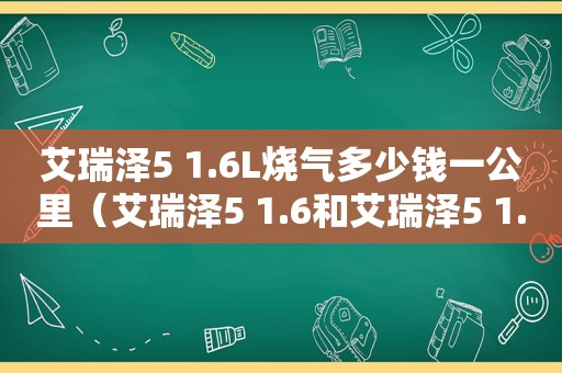 艾瑞泽5 1.6L烧气多少钱一公里（艾瑞泽5 1.6和艾瑞泽5 1.5有什么区别）