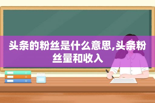 头条的粉丝是什么意思,头条粉丝量和收入