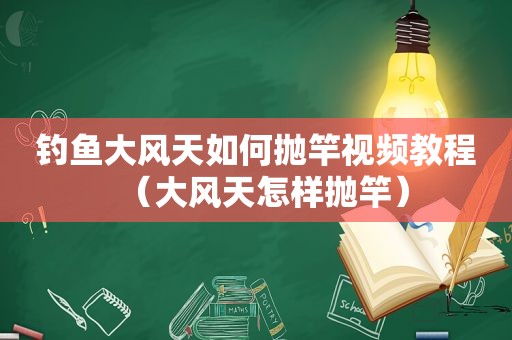 钓鱼大风天如何抛竿视频教程（大风天怎样抛竿）