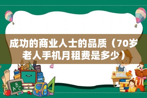 成功的商业人士的品质（70岁老人手机月租费是多少）