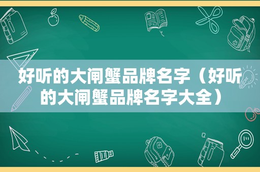 好听的大闸蟹品牌名字（好听的大闸蟹品牌名字大全）