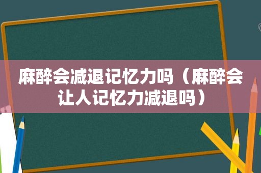 麻醉会减退记忆力吗（麻醉会让人记忆力减退吗）