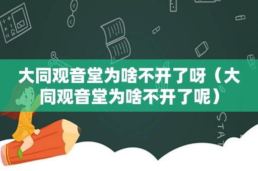 大同观音堂为啥不开了呀（大同观音堂为啥不开了呢）