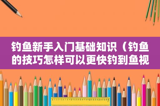 钓鱼新手入门基础知识（钓鱼的技巧怎样可以更快钓到鱼视频）