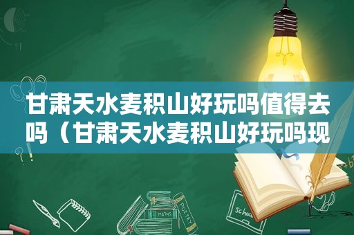 甘肃天水麦积山好玩吗值得去吗（甘肃天水麦积山好玩吗现在）