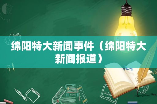 绵阳特大新闻事件（绵阳特大新闻报道）