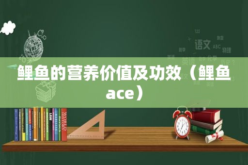 鲤鱼的营养价值及功效（鲤鱼ace）