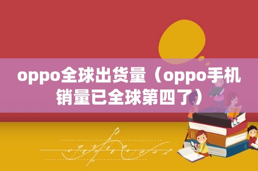 oppo全球出货量（oppo手机销量已全球第四了）