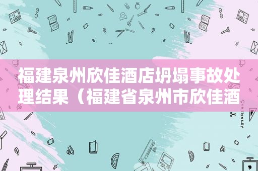 福建泉州欣佳酒店坍塌事故处理结果（福建省泉州市欣佳酒店“3·7”坍塌事故调查报告公布）