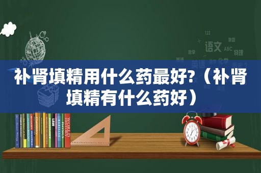 补肾填精用什么药最好?（补肾填精有什么药好）