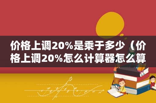 价格上调20%是乘于多少（价格上调20%怎么计算器怎么算）