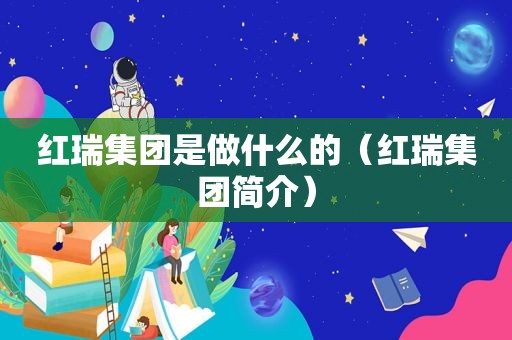 红瑞集团是做什么的（红瑞集团简介）