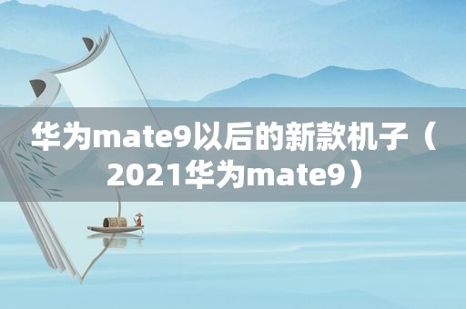 华为mate9以后的新款机子（2021华为mate9）