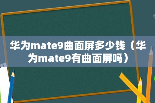 华为mate9曲面屏多少钱（华为mate9有曲面屏吗）