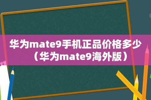 华为mate9手机正品价格多少（华为mate9海外版）