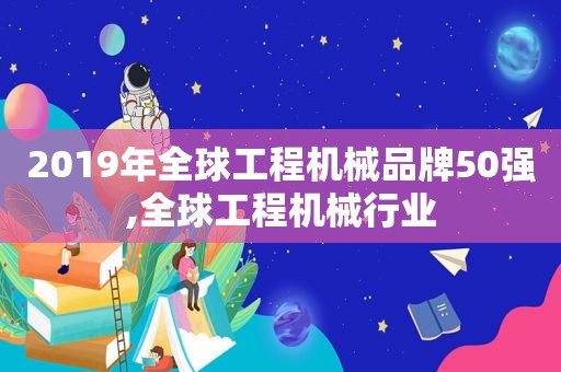 2019年全球工程机械品牌50强,全球工程机械行业