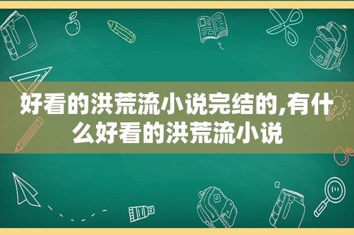 好看的洪荒流小说完结的,有什么好看的洪荒流小说