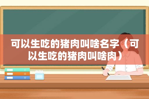 可以生吃的猪肉叫啥名字（可以生吃的猪肉叫啥肉）