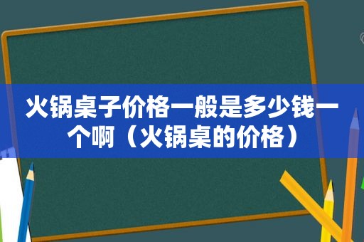 火锅桌子价格一般是多少钱一个啊（火锅桌的价格）