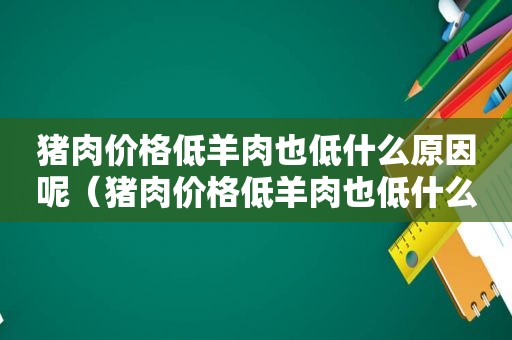 猪肉价格低羊肉也低什么原因呢（猪肉价格低羊肉也低什么原因造成的）