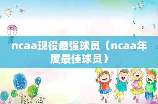 ncaa现役最强球员（ncaa年度最佳球员）